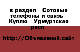  в раздел : Сотовые телефоны и связь » Куплю . Удмуртская респ.